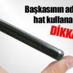 Cep telefonu hattı başkasının adına açılmış kullanıcılara uyarı