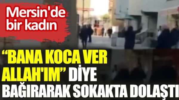 Görüntüler Mersin’den… Bir kadın, sokağın ortasında “Koca ver Allah’ım” diye bağırdı