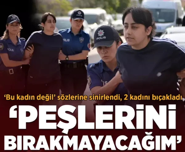 ‘Bu kadın değil’ sözlerine sinirlendi, 2 kadını bıçakladı: Peşlerini bırakmayacağım